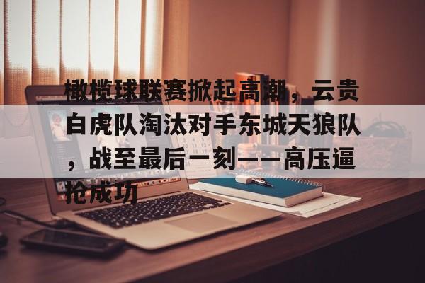 橄榄球联赛掀起高潮，云贵白虎队淘汰对手东城天狼队，战至最后一刻——高压逼抢成功的简单介绍-ayx爱游戏彩金